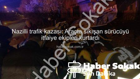 Nazilli trafik kazası: Araçta sıkışan sürücüyü itfaiye ekipleri kurtardı