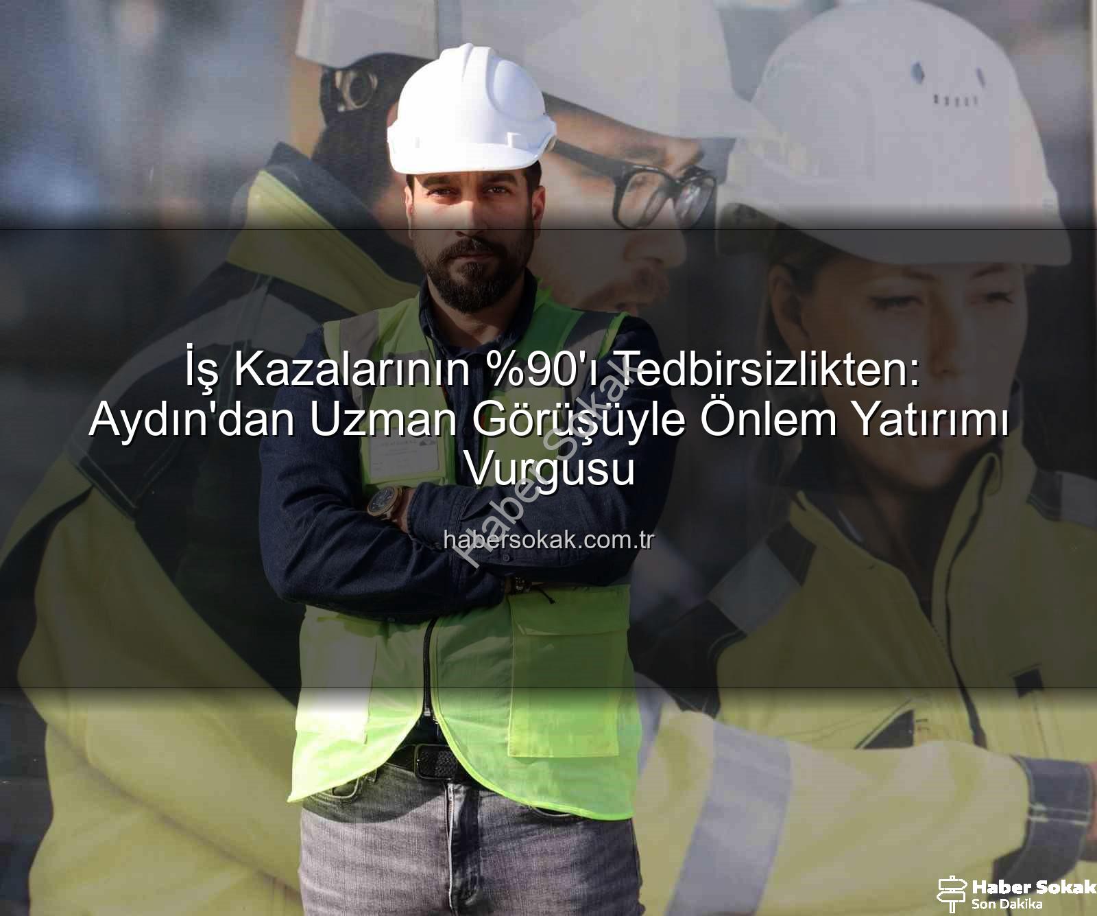 iş kazaları - İş Kazalarının 'ı Tedbirsizlikten: Aydın'dan Uzman Görüşüyle Önlem Yatırımı Vurgusu