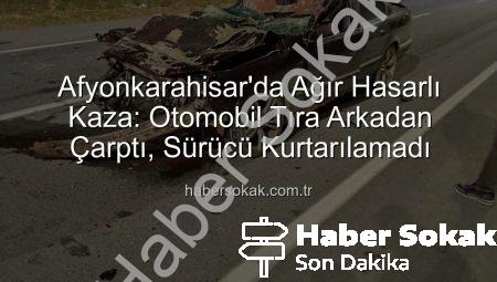 Afyonkarahisar’da Ağır Hasarlı Kaza: Otomobil Tıra Arkadan Çarptı, Sürücü Kurtarılamadı
