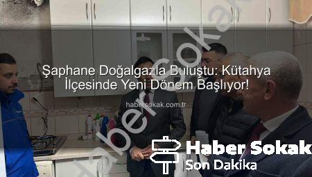 Şaphane Doğalgazla Buluştu: Kütahya İlçesinde Yeni Dönem Başlıyor!