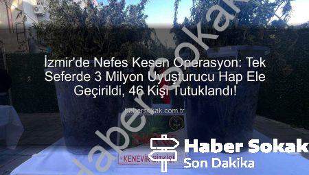 İzmir’de Nefes Kesen Operasyon: Tek Seferde 3 Milyon Uyuşturucu Hap Ele Geçirildi, 46 Kişi Tutuklandı!