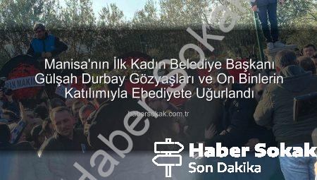 Manisa’nın İlk Kadın Belediye Başkanı Gülşah Durbay Gözyaşları ve On Binlerin Katılımıyla Ebediyete Uğurlandı