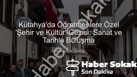 Kütahya’da Öğretmenlere Özel ‘Şehir ve Kültür’ Gezisi: Sanat ve Tarihle Buluşma