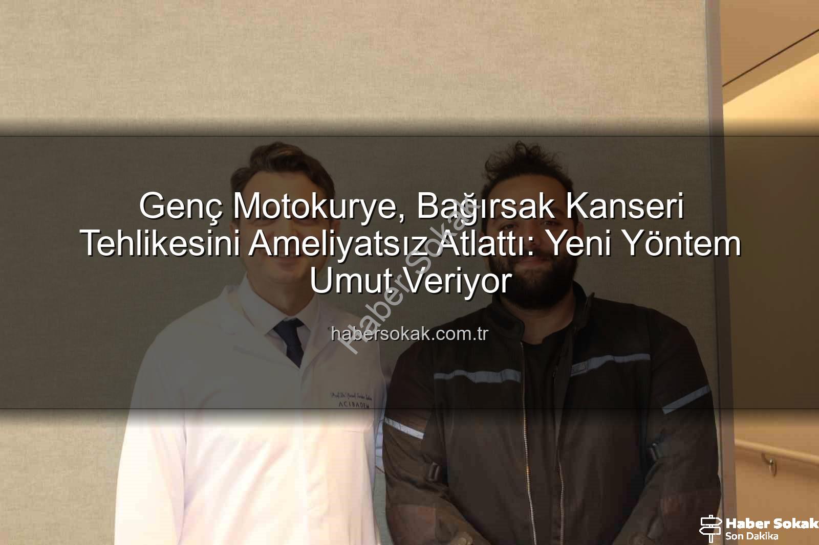 ameliyatsız bağırsak tedavisi - Genç Motokurye, Bağırsak Kanseri Tehlikesini Ameliyatsız Atlattı: Yeni Yöntem Umut Veriyor
