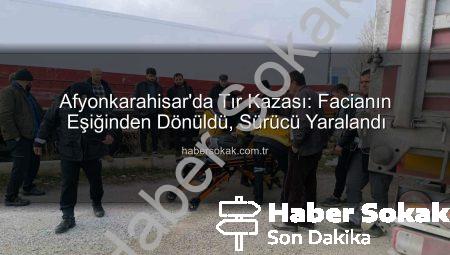 Afyonkarahisar’da Tır Kazası: Facianın Eşiğinden Dönüldü, Sürücü Yaralandı