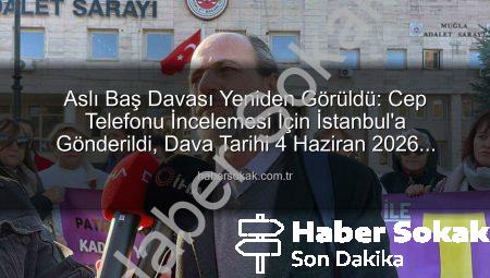 Aslı Baş Davası Yeniden Görüldü: Cep Telefonu İncelemesi İçin İstanbul’a Gönderildi, Dava Tarihi 4 Haziran 2026 Olarak Belirlendi
