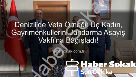 Denizli’de Vefa Örneği: Üç Kadın, Gayrimenkullerini Jandarma Asayiş Vakfı’na Bağışladı!