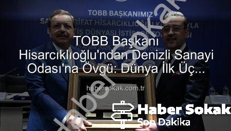 TOBB Başkanı Hisarcıklıoğlu’ndan Denizli Sanayi Odası’na Övgü: Dünya İlk Üç Arasında!