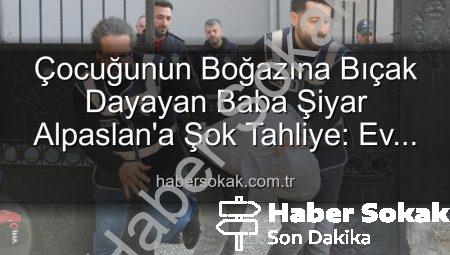 Çocuğunun Boğazına Bıçak Dayayan Baba Şiyar Alpaslan’a Şok Tahliye: Ev Hapsiyle Serbest Kaldı