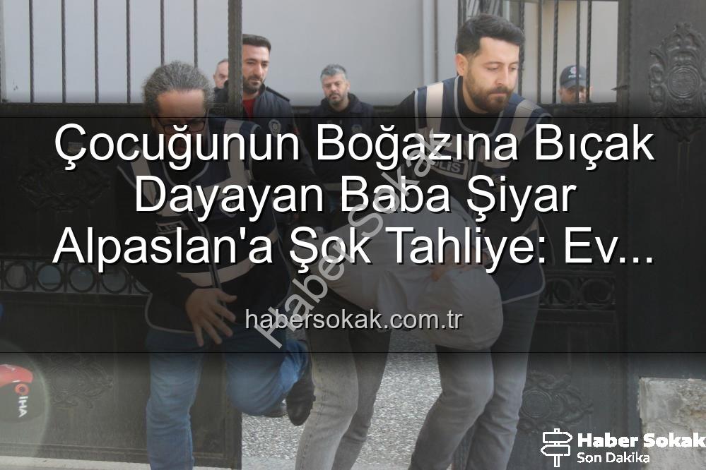 çocuğunun boğazına bıçak dayayan baba - Çocuğunun Boğazına Bıçak Dayayan Baba Şiyar Alpaslan'a Şok Tahliye: Ev Hapsiyle Serbest Kaldı