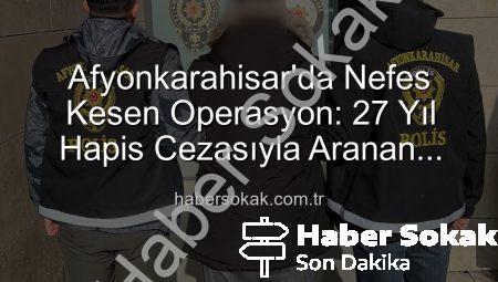 Afyonkarahisar’da Nefes Kesen Operasyon: 27 Yıl Hapis Cezasıyla Aranan Şahıs Ağlara Takıldı!
