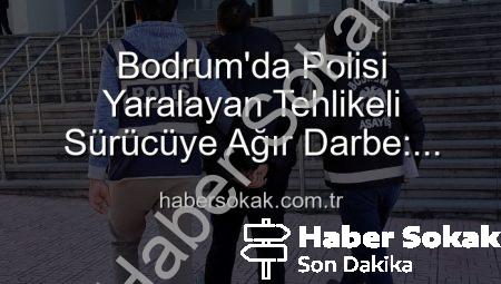 Bodrum’da Polisi Yaralayan Tehlikeli Sürücüye Ağır Darbe: Tutuklandı!