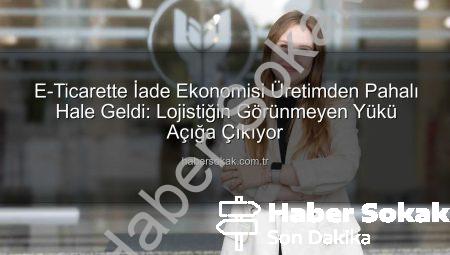 E-Ticarette İade Ekonomisi Üretimden Pahalı Hale Geldi: Lojistiğin Görünmeyen Yükü Açığa Çıkıyor