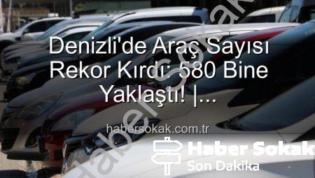 Denizli’de Araç Sayısı Rekor Kırdı: 580 Bine Yaklaştı! | habersokak.com.tr