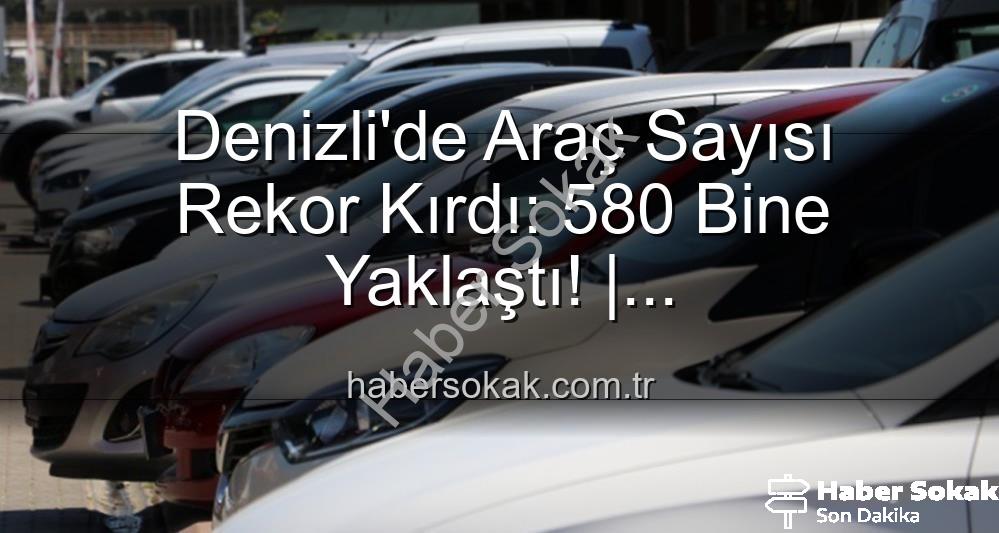 Denizli araç sayısı - Denizli'de Araç Sayısı Rekor Kırdı: 580 Bine Yaklaştı! | habersokak.com.tr