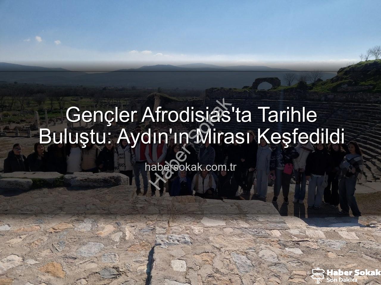 Afrodisias Antik Kenti - Gençler Afrodisias'ta Tarihle Buluştu: Aydın'ın Mirası Keşfedildi