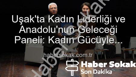 Uşak’ta Kadın Liderliği ve Anadolu’nun Geleceği Paneli: Kadın Gücüyle Geleceğe Yön Veriliyor