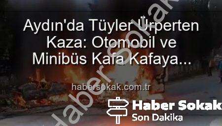 Aydın’da Tüyler Ürperten Kaza: Otomobil ve Minibüs Kafa Kafaya Çarpıştı, Araçlar Alevlere Teslim Oldu!