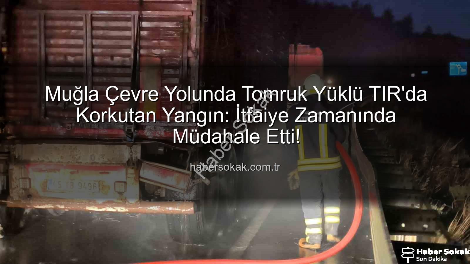 TIR yangını - Muğla Çevre Yolunda Tomruk Yüklü TIR'da Korkutan Yangın: İtfaiye Zamanında Müdahale Etti!