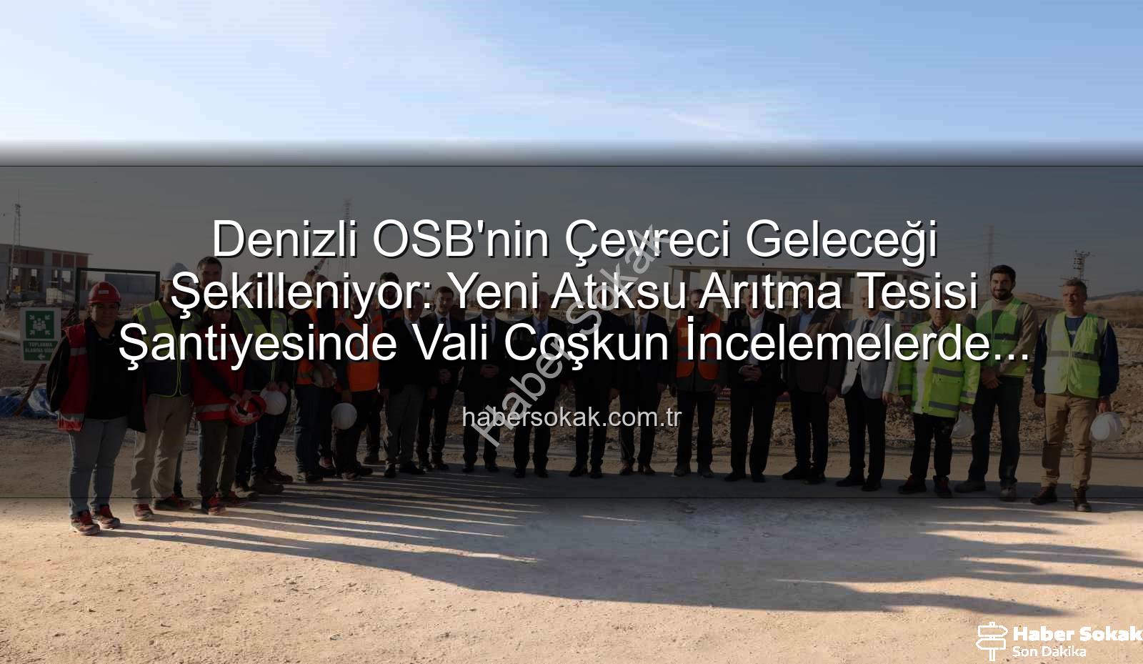 Denizli OSB atıksu arıtma - Denizli OSB'nin Çevreci Geleceği Şekilleniyor: Yeni Atıksu Arıtma Tesisi Şantiyesinde Vali Coşkun İncelemelerde Bulundu