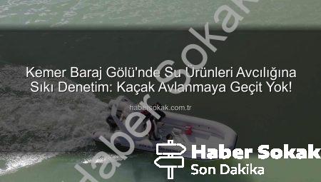 Kemer Baraj Gölü’nde Su Ürünleri Avcılığına Sıkı Denetim: Kaçak Avlanmaya Geçit Yok!