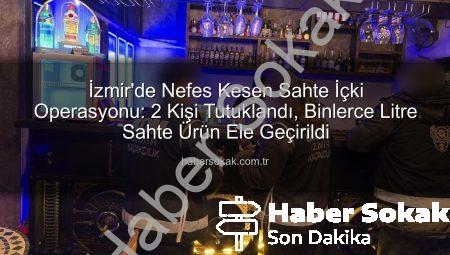 İzmir’de Nefes Kesen Sahte İçki Operasyonu: 2 Kişi Tutuklandı, Binlerce Litre Sahte Ürün Ele Geçirildi