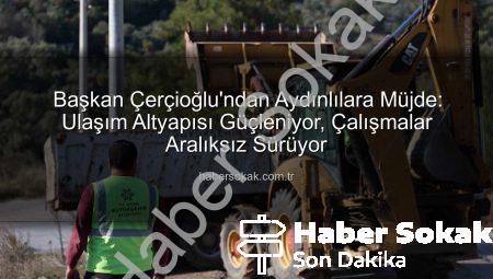 Başkan Çerçioğlu’ndan Aydınlılara Müjde: Ulaşım Altyapısı Güçleniyor, Çalışmalar Aralıksız Sürüyor