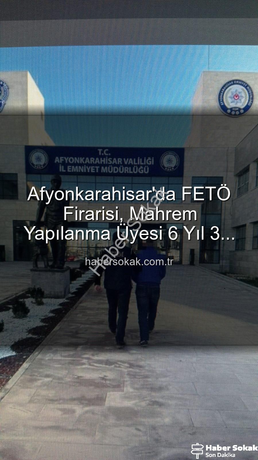 FETÖ firarisi - Afyonkarahisar'da FETÖ Firarisi, Mahrem Yapılanma Üyesi 6 Yıl 3 Ay Hapis Cezasıyla Yakalandı!