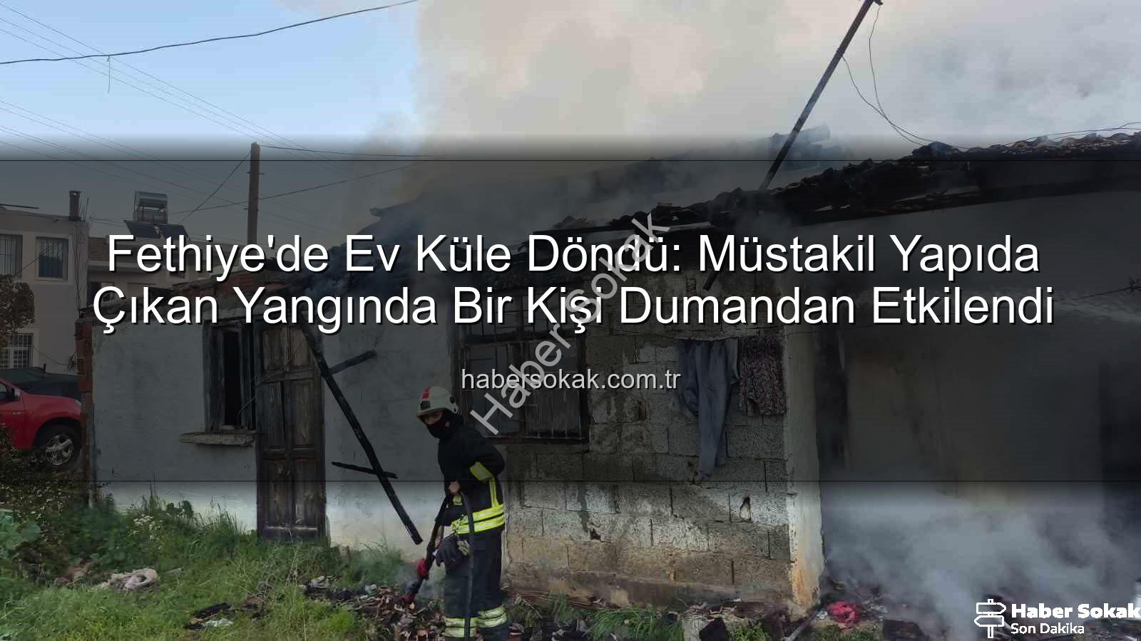 Fethiye ev yangını - Fethiye'de Ev Küle Döndü: Müstakil Yapıda Çıkan Yangında Bir Kişi Dumandan Etkilendi