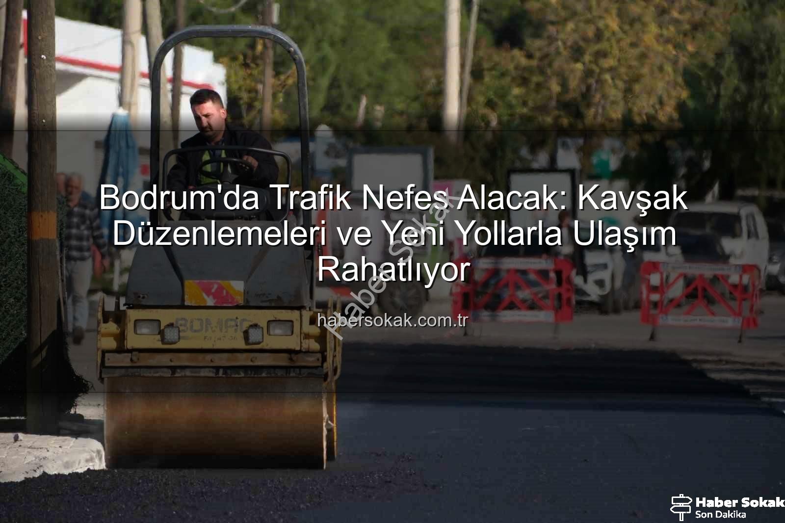 Bodrum trafik - Bodrum'da Trafik Nefes Alacak: Kavşak Düzenlemeleri ve Yeni Yollarla Ulaşım Rahatlıyor