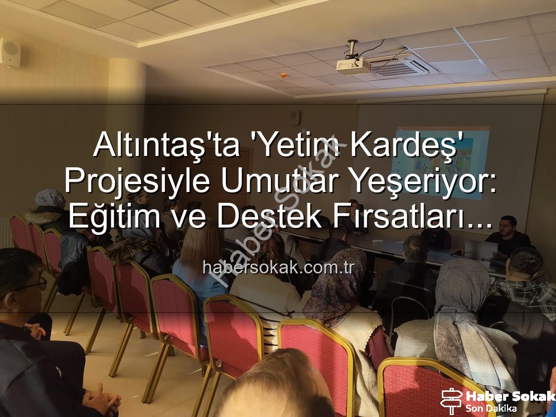 Yetim Kardeş Projesi - Altıntaş'ta 'Yetim Kardeş' Projesiyle Umutlar Yeşeriyor: Eğitim ve Destek Fırsatları Tanıtıldı