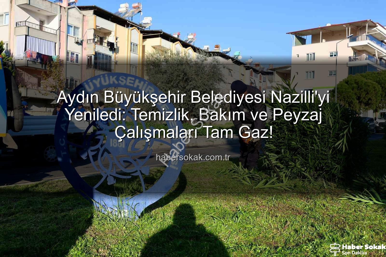 Nazilli temizlik ve bakım - Aydın Büyükşehir Belediyesi Nazilli'yi Yeniledi: Temizlik, Bakım ve Peyzaj Çalışmaları Tam Gaz!