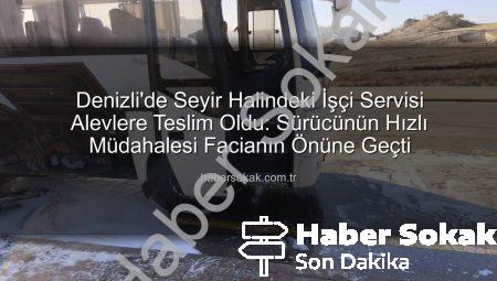 Denizli’de Seyir Halindeki İşçi Servisi Alevlere Teslim Oldu: Sürücünün Hızlı Müdahalesi Facianın Önüne Geçti
