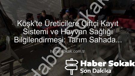 Köşk’te Üreticilere Çiftçi Kayıt Sistemi ve Hayvan Sağlığı Bilgilendirmesi: Tarım Sahada Buluşmaları Devam Ediyor