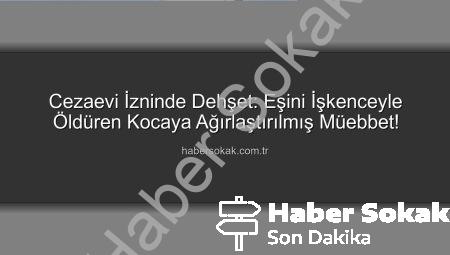 Cezaevi İzninde Dehşet: Eşini İşkenceyle Öldüren Kocaya Ağırlaştırılmış Müebbet!